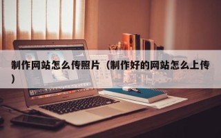 张家界制作网站怎么传照片（制作好的网站怎么上传）