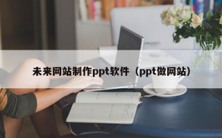 张家界未来网站制作ppt软件（ppt做网站）