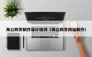张家界海口网页制作设计培训（海口网页网站制作）