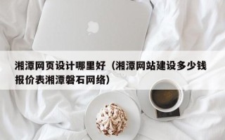 张家界湘潭网页设计哪里好（湘潭网站建设多少钱 报价表湘潭磐石网络）