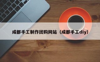 张家界成都手工制作团购网站（成都手工diy）