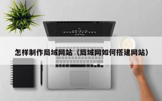 张家界怎样制作局域网站（局域网如何搭建网站）