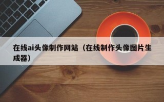 张家界在线ai头像制作网站（在线制作头像图片生成器）