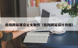 张家界岳阳网站建设论文制作（岳阳网站设计改版）
