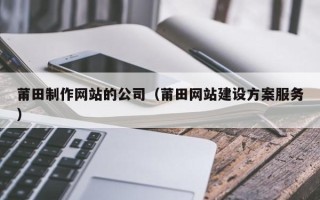 张家界莆田制作网站的公司（莆田网站建设方案服务）