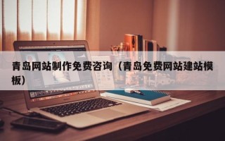 张家界青岛网站制作免费咨询（青岛免费网站建站模板）