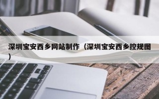 张家界深圳宝安西乡网站制作（深圳宝安西乡控规图）