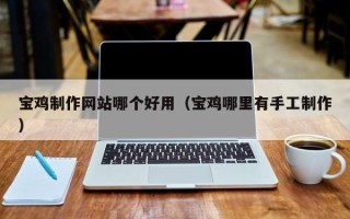 张家界宝鸡制作网站哪个好用（宝鸡哪里有手工制作）