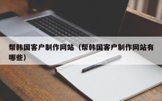 张家界帮韩国客户制作网站（帮韩国客户制作网站有哪些）